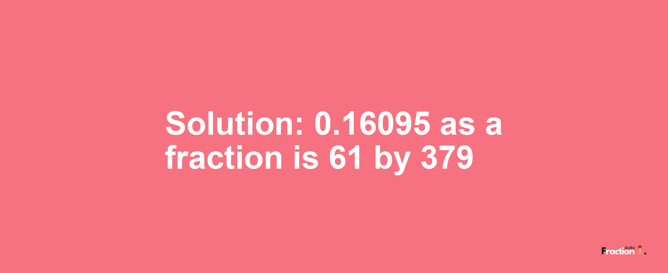 Solution:0.16095 as a fraction is 61/379